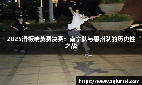 2025滑板精英赛决赛：南宁队与惠州队的历史性之战