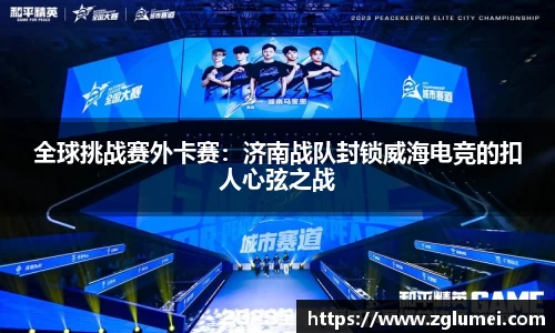 全球挑战赛外卡赛：济南战队封锁威海电竞的扣人心弦之战