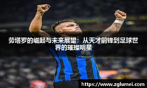 劳塔罗的崛起与未来展望：从天才前锋到足球世界的璀璨明星
