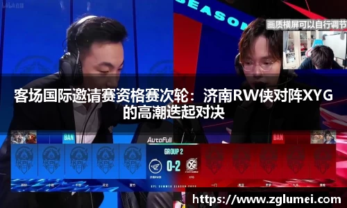 客场国际邀请赛资格赛次轮：济南RW侠对阵XYG的高潮迭起对决